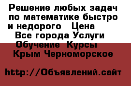 Решение любых задач по математике быстро и недорого › Цена ­ 30 - Все города Услуги » Обучение. Курсы   . Крым,Черноморское